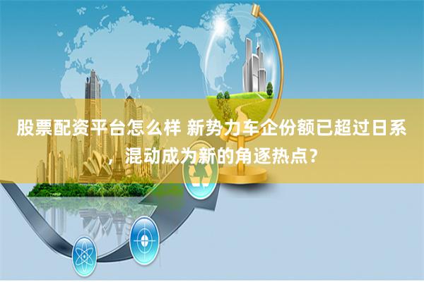 股票配资平台怎么样 新势力车企份额已超过日系，混动成为新的角逐热点？