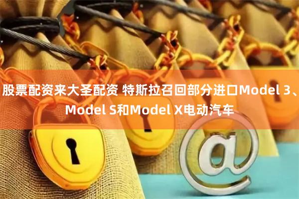 股票配资来大圣配资 特斯拉召回部分进口Model 3、Model S和Model X电动汽车