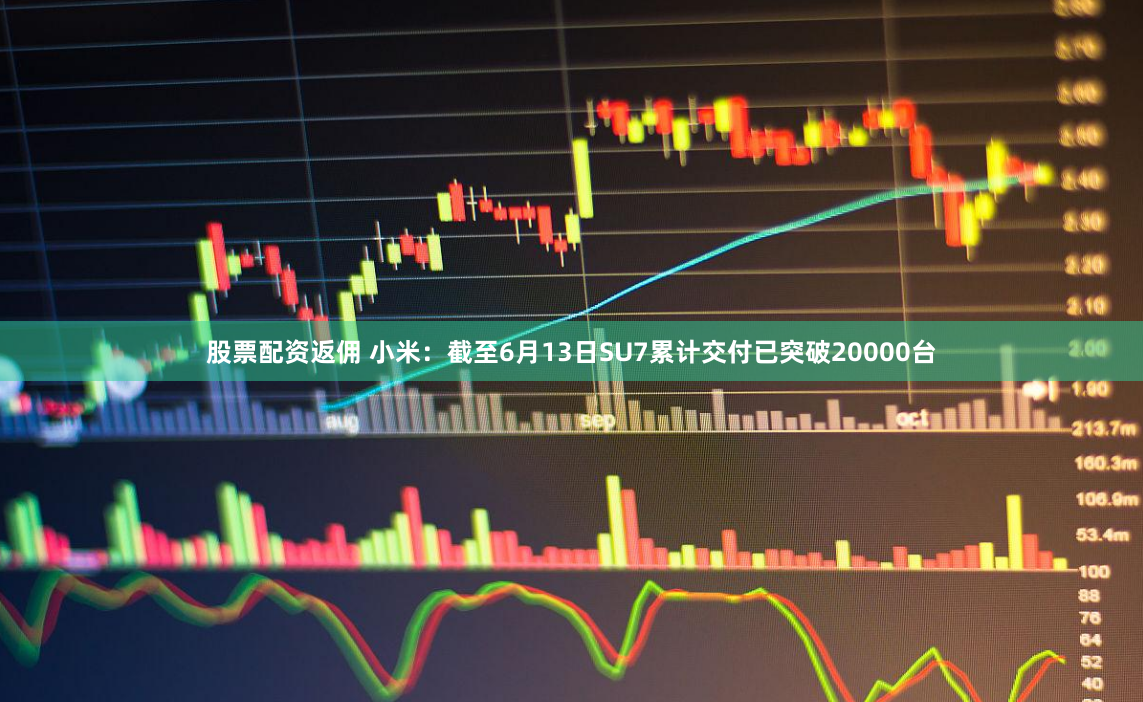 股票配资返佣 小米：截至6月13日SU7累计交付已突破20000台