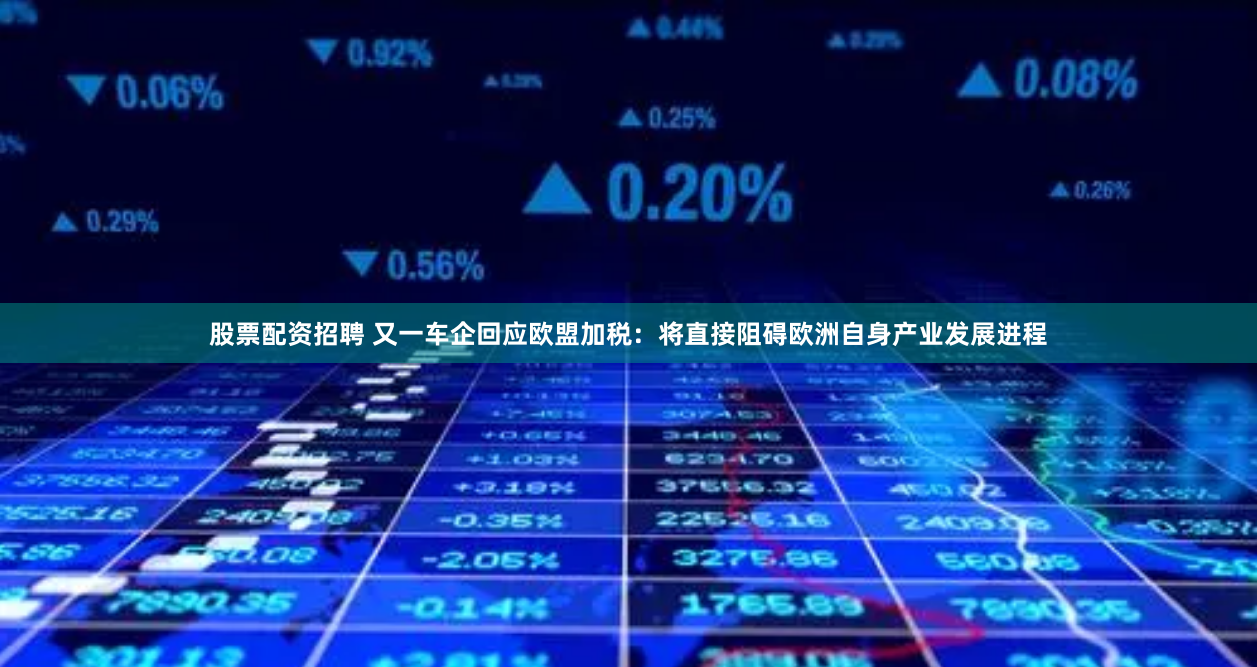 股票配资招聘 又一车企回应欧盟加税：将直接阻碍欧洲自身产业发展进程