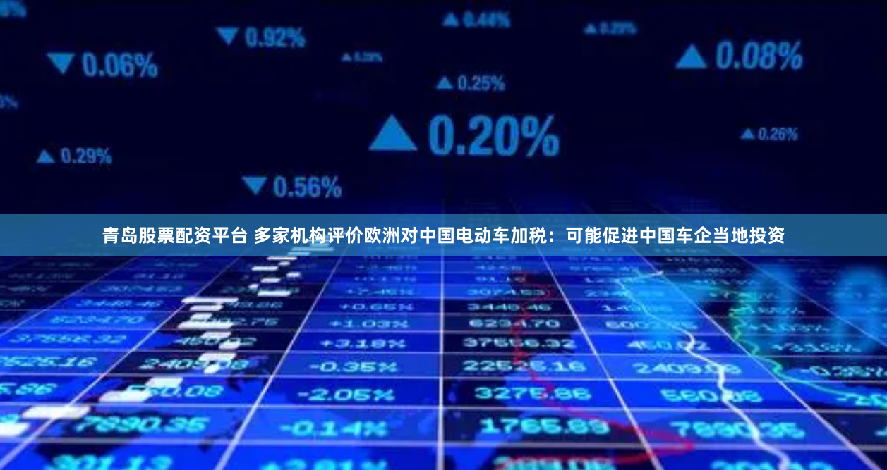 青岛股票配资平台 多家机构评价欧洲对中国电动车加税：可能促进中国车企当地投资