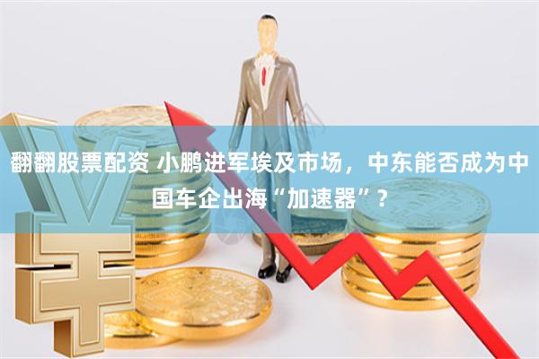 翻翻股票配资 小鹏进军埃及市场，中东能否成为中国车企出海“加速器”？