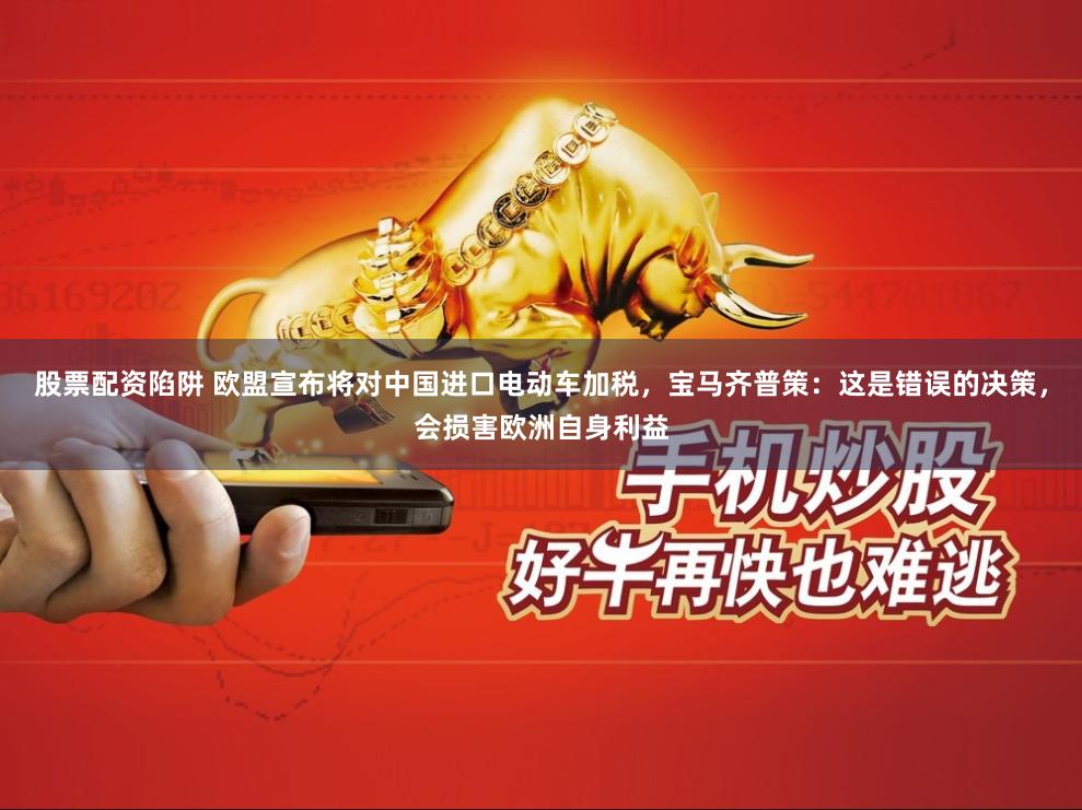 股票配资陷阱 欧盟宣布将对中国进口电动车加税，宝马齐普策：这是错误的决策，会损害欧洲自身利益