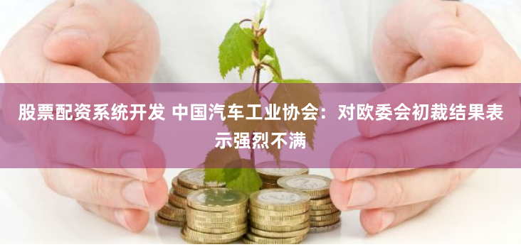 股票配资系统开发 中国汽车工业协会：对欧委会初裁结果表示强烈不满