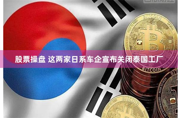 股票操盘 这两家日系车企宣布关闭泰国工厂