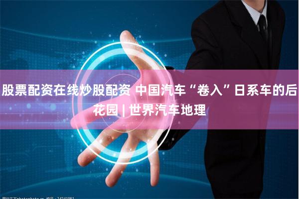 股票配资在线炒股配资 中国汽车“卷入”日系车的后花园 | 世界汽车地理