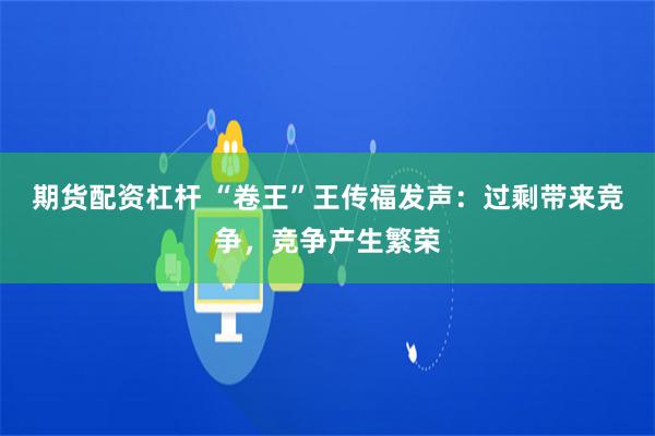 期货配资杠杆 “卷王”王传福发声：过剩带来竞争，竞争产生繁荣