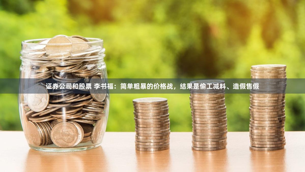 证券公司和股票 李书福：简单粗暴的价格战，结果是偷工减料、造假售假