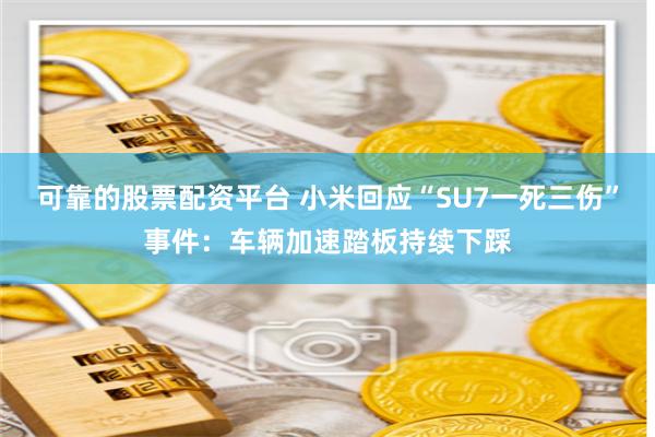 可靠的股票配资平台 小米回应“SU7一死三伤”事件：车辆加速踏板持续下踩