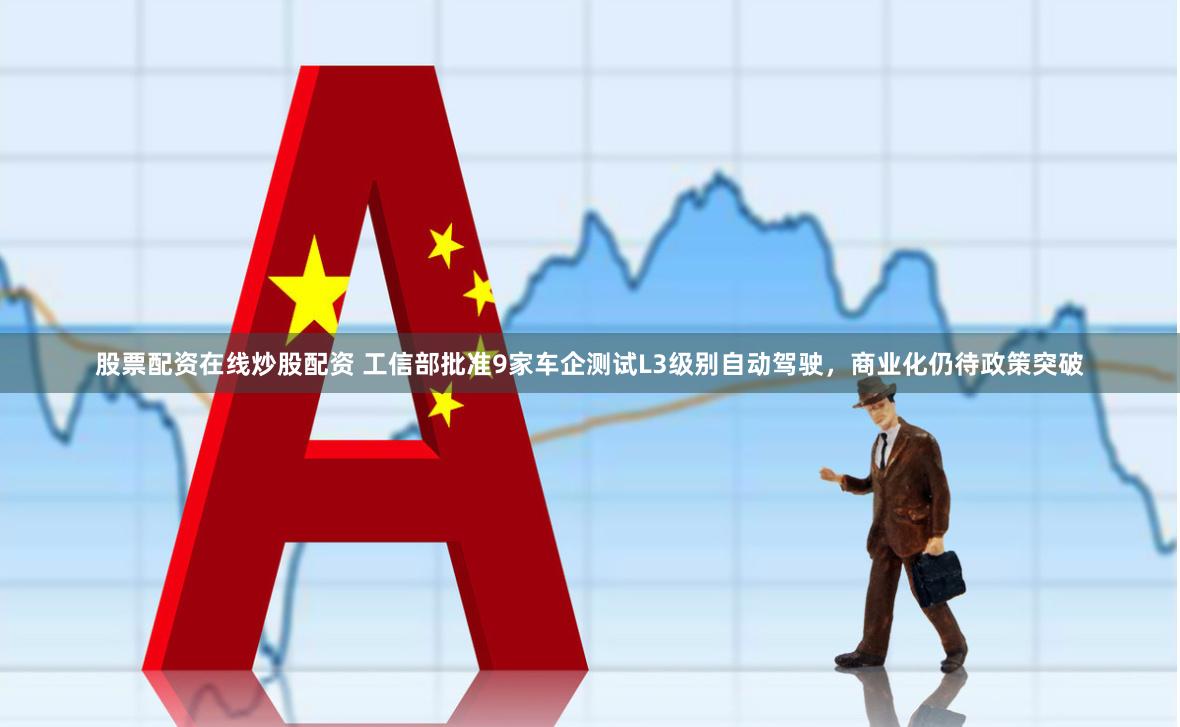 股票配资在线炒股配资 工信部批准9家车企测试L3级别自动驾驶，商业化仍待政策突破