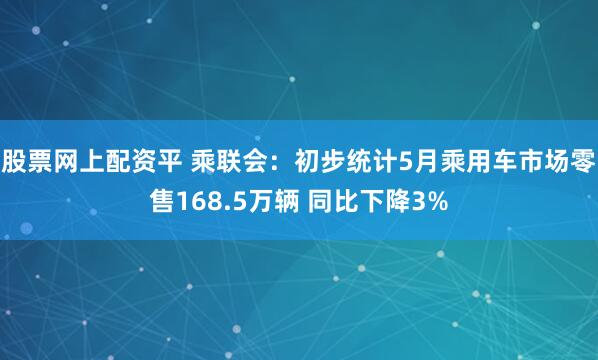 股票网上配资平 乘联会：初步统计5月乘用车市场零售168.5万辆 同比下降3%