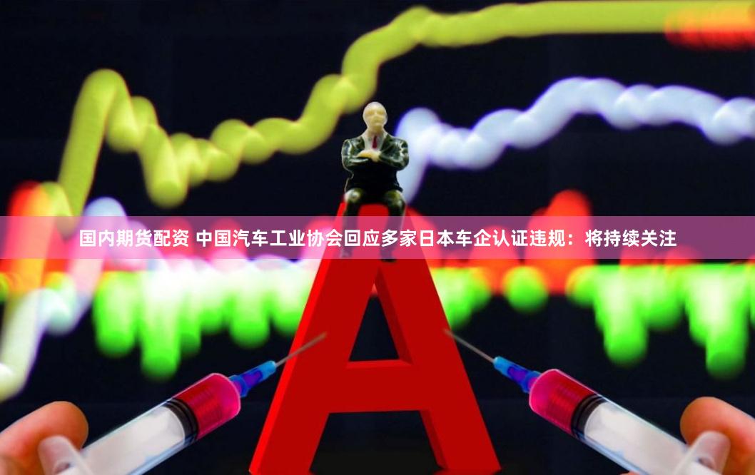 国内期货配资 中国汽车工业协会回应多家日本车企认证违规：将持续关注