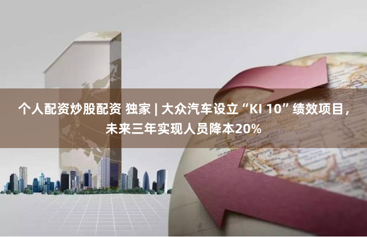 个人配资炒股配资 独家 | 大众汽车设立“KI 10”绩效项目，未来三年实现人员降本20%