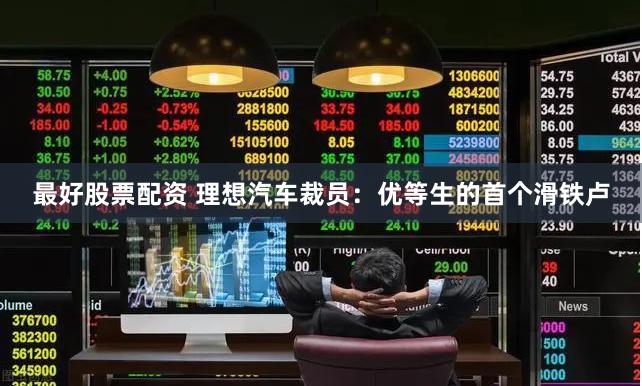 最好股票配资 理想汽车裁员：优等生的首个滑铁卢