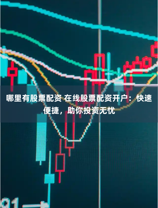 哪里有股票配资 在线股票配资开户：快速便捷，助你投资无忧