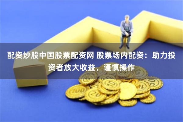 配资炒股中国股票配资网 股票场内配资：助力投资者放大收益，谨慎操作