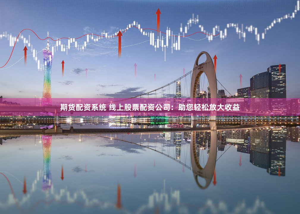 期货配资系统 线上股票配资公司：助您轻松放大收益