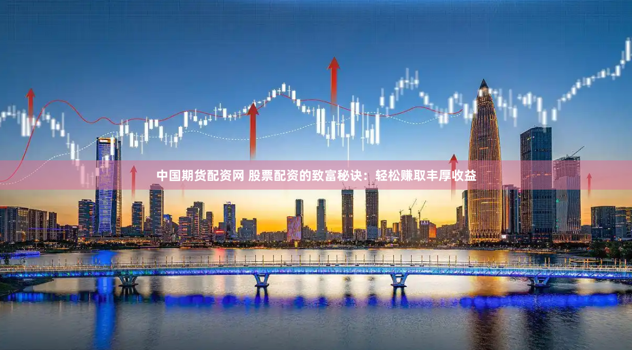 中国期货配资网 股票配资的致富秘诀：轻松赚取丰厚收益