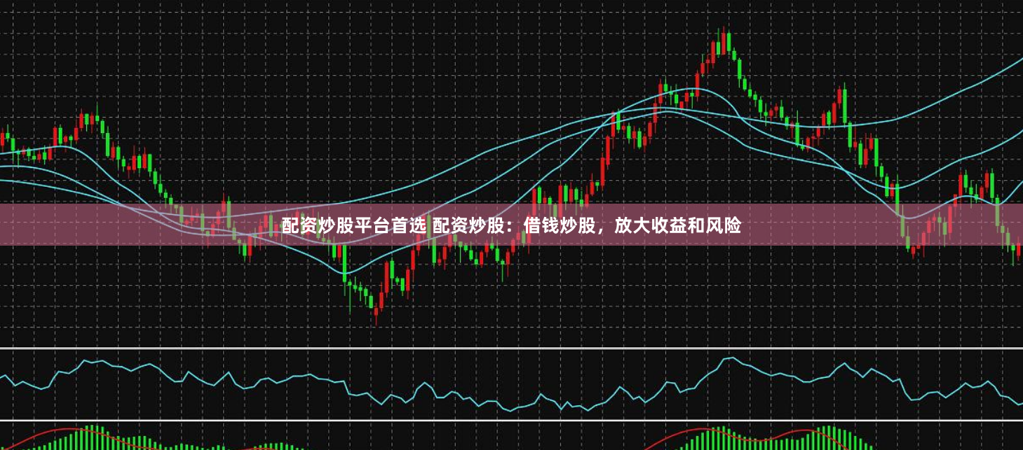 配资炒股平台首选 配资炒股：借钱炒股，放大收益和风险