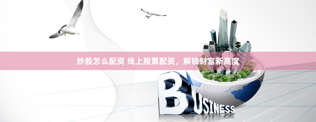 炒股怎么配资 线上股票配资，解锁财富新高度