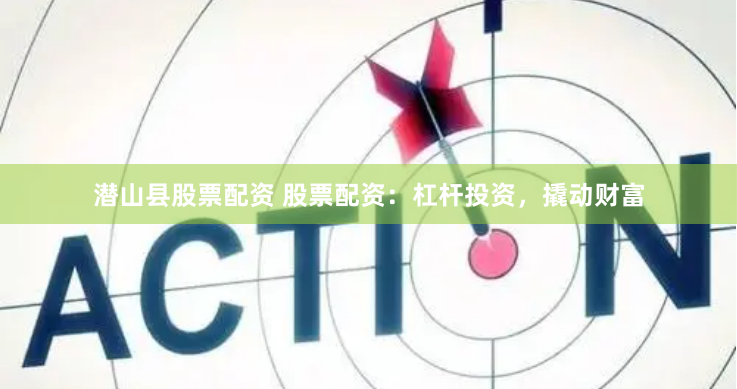 潜山县股票配资 股票配资：杠杆投资，撬动财富