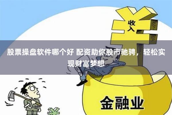 股票操盘软件哪个好 配资助你股市驰骋，轻松实现财富梦想