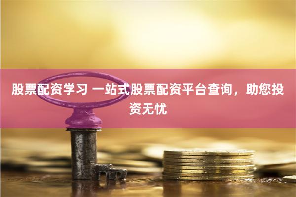 股票配资学习 一站式股票配资平台查询，助您投资无忧