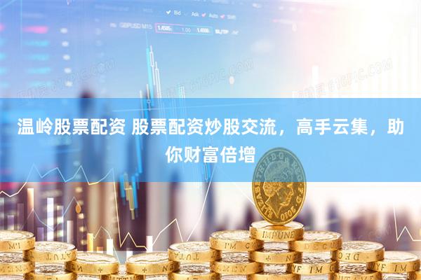 温岭股票配资 股票配资炒股交流，高手云集，助你财富倍增