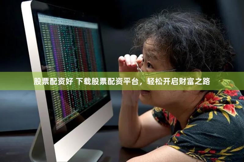 股票配资好 下载股票配资平台，轻松开启财富之路