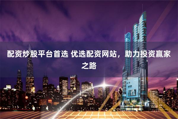 配资炒股平台首选 优选配资网站，助力投资赢家之路