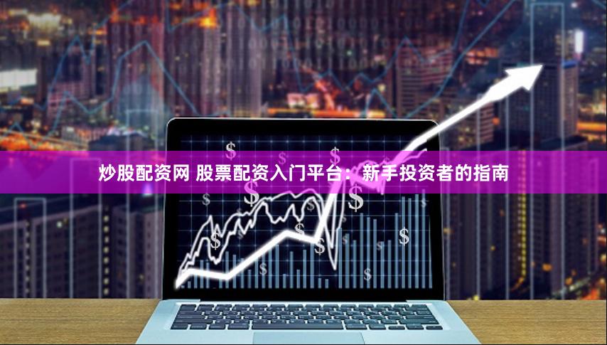 炒股配资网 股票配资入门平台：新手投资者的指南