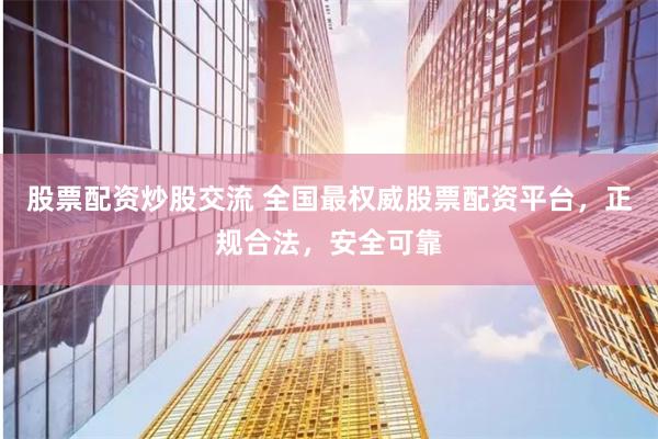 股票配资炒股交流 全国最权威股票配资平台，正规合法，安全可靠