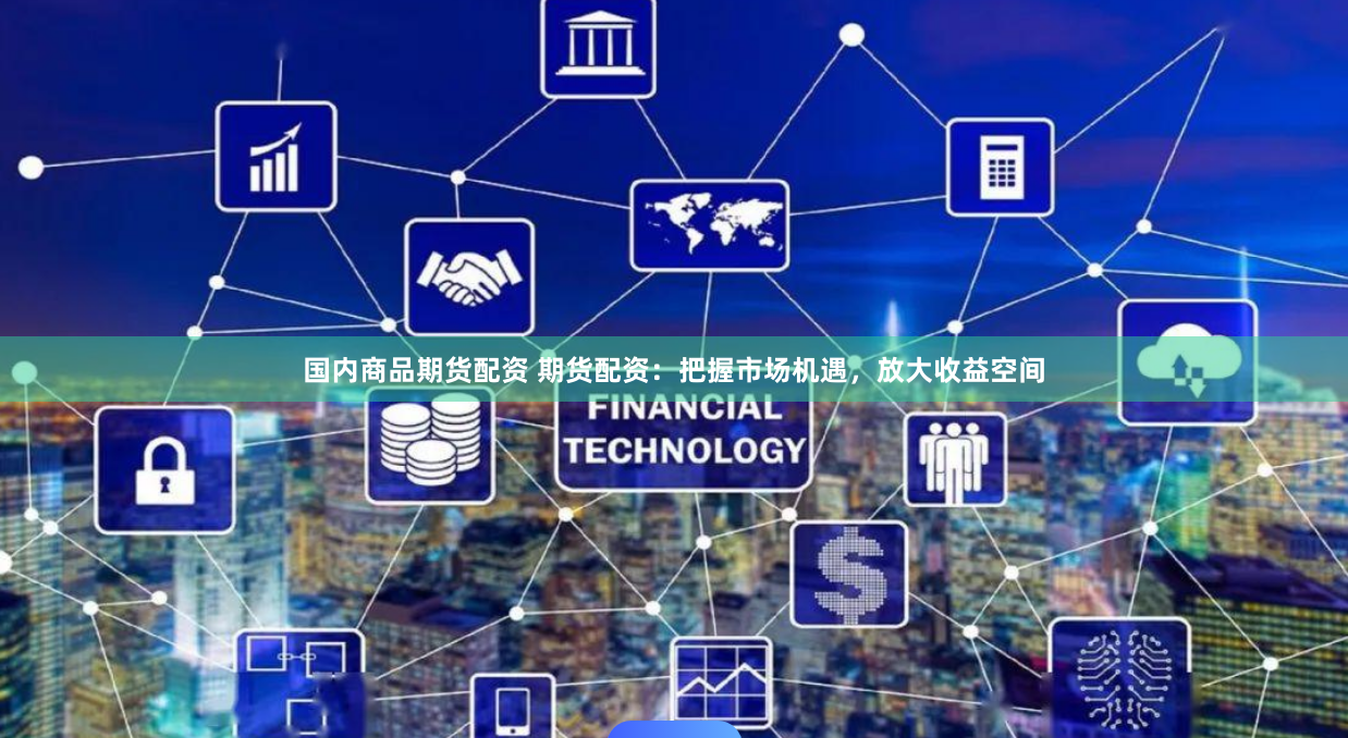 国内商品期货配资 期货配资：把握市场机遇，放大收益空间
