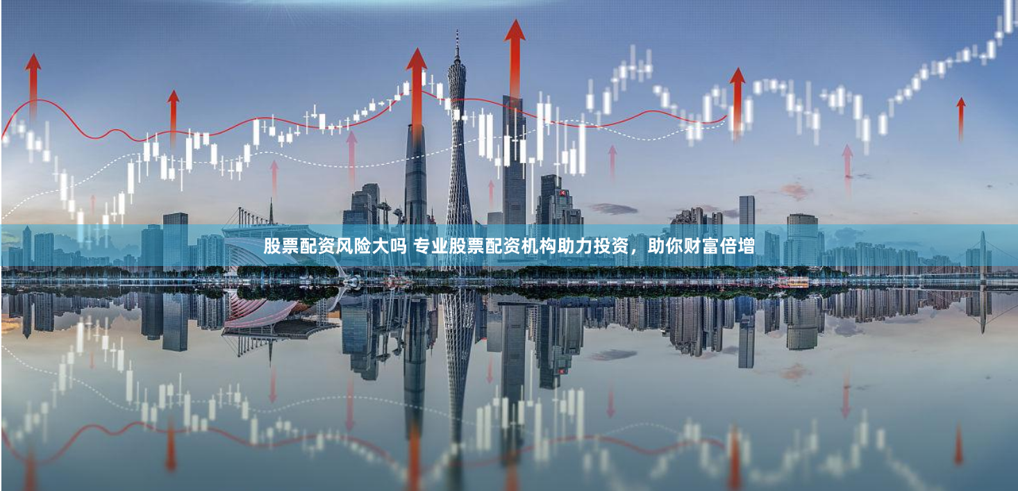 股票配资风险大吗 专业股票配资机构助力投资，助你财富倍增