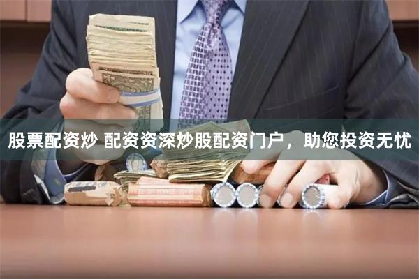 股票配资炒 配资资深炒股配资门户，助您投资无忧
