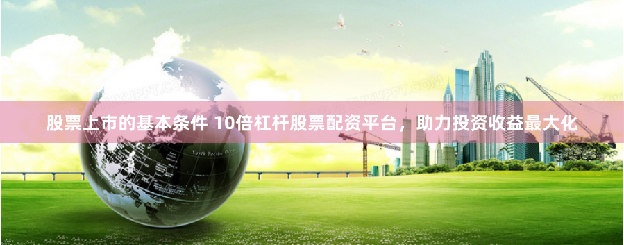 股票上市的基本条件 10倍杠杆股票配资平台，助力投资收益最大化
