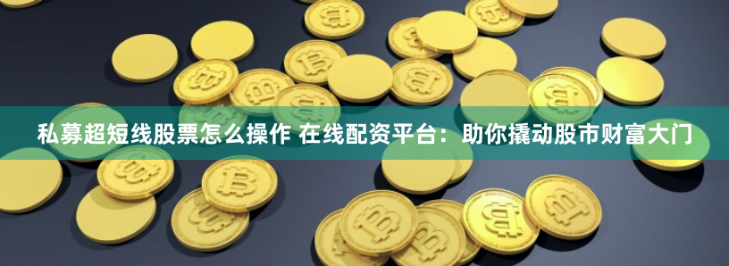 私募超短线股票怎么操作 在线配资平台：助你撬动股市财富大门