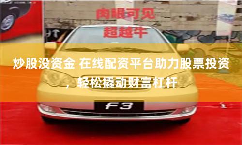 炒股没资金 在线配资平台助力股票投资，轻松撬动财富杠杆