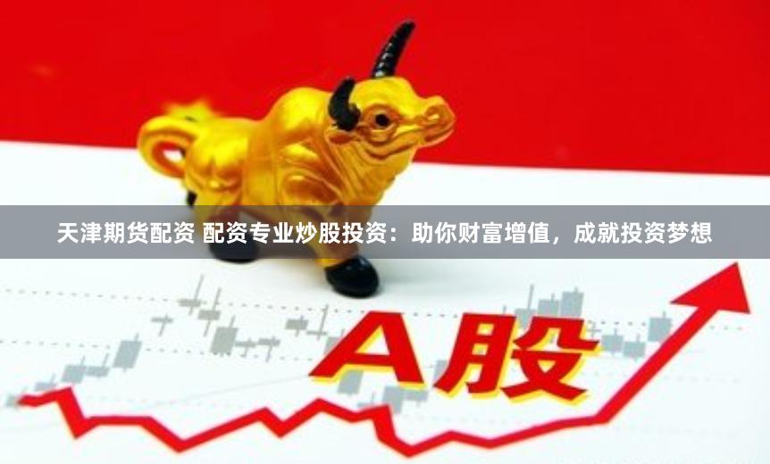 天津期货配资 配资专业炒股投资：助你财富增值，成就投资梦想