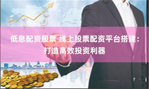 低息配资股票 线上股票配资平台搭建：打造高效投资利器
