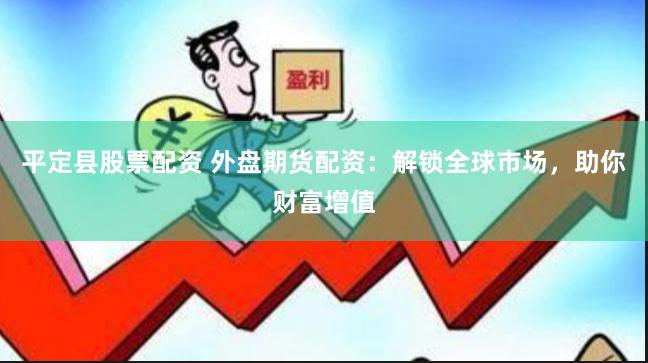 平定县股票配资 外盘期货配资：解锁全球市场，助你财富增值