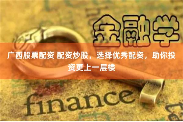 广西股票配资 配资炒股，选择优秀配资，助你投资更上一层楼