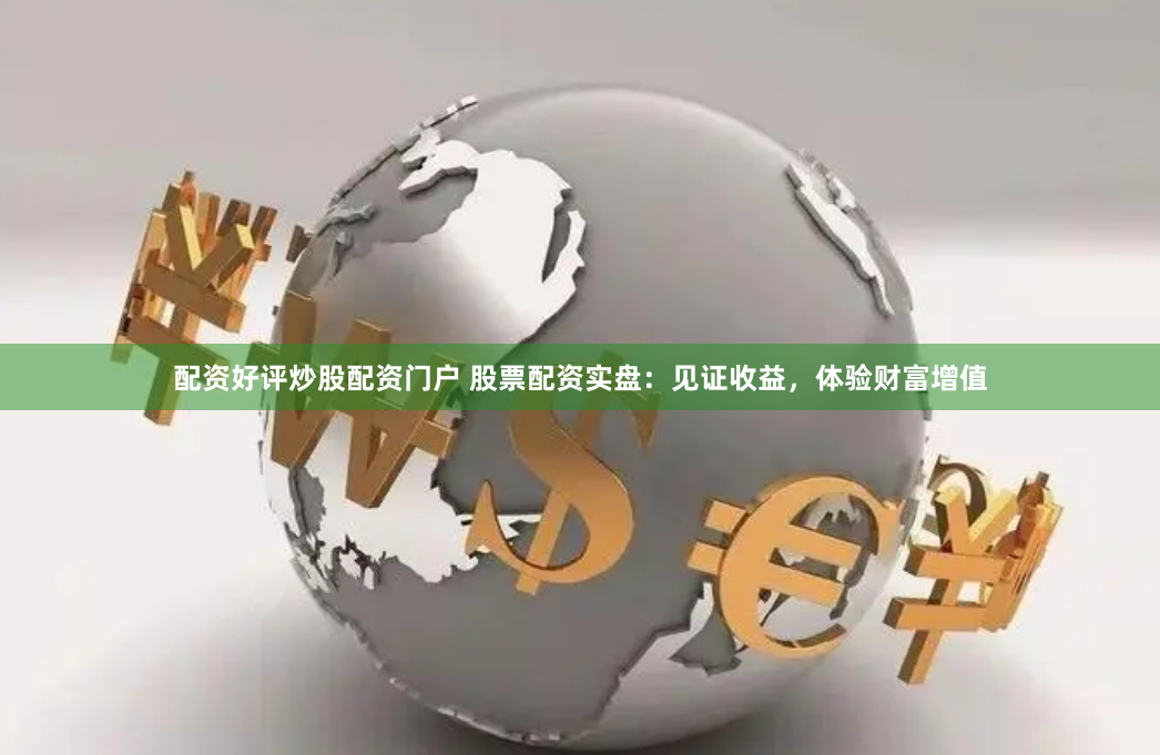 配资好评炒股配资门户 股票配资实盘：见证收益，体验财富增值