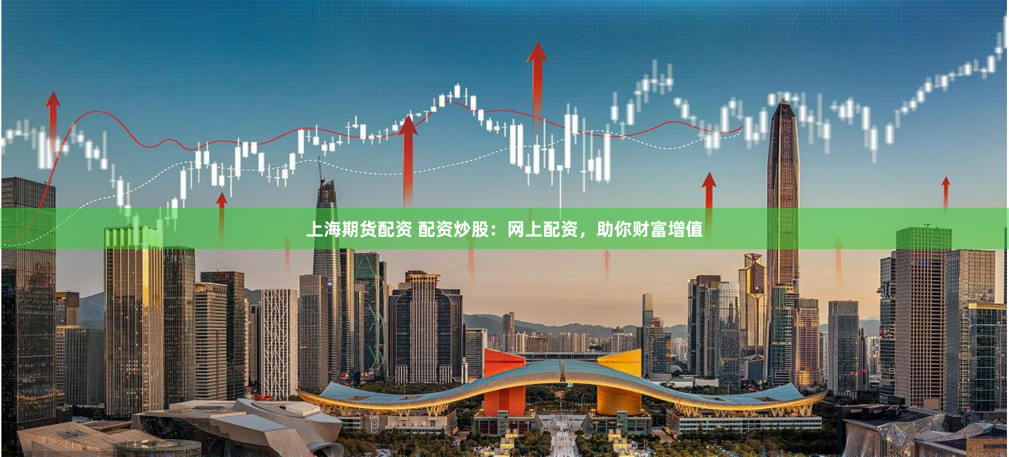 上海期货配资 配资炒股：网上配资，助你财富增值
