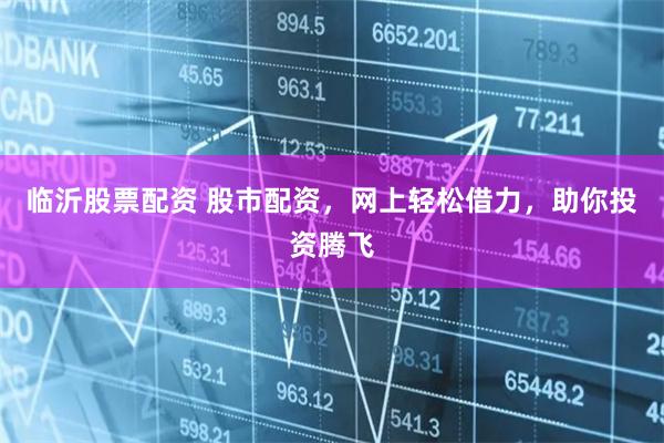 临沂股票配资 股市配资，网上轻松借力，助你投资腾飞