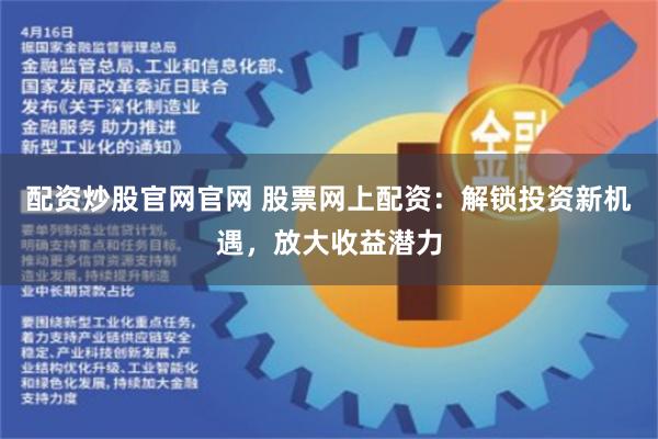 配资炒股官网官网 股票网上配资：解锁投资新机遇，放大收益潜力