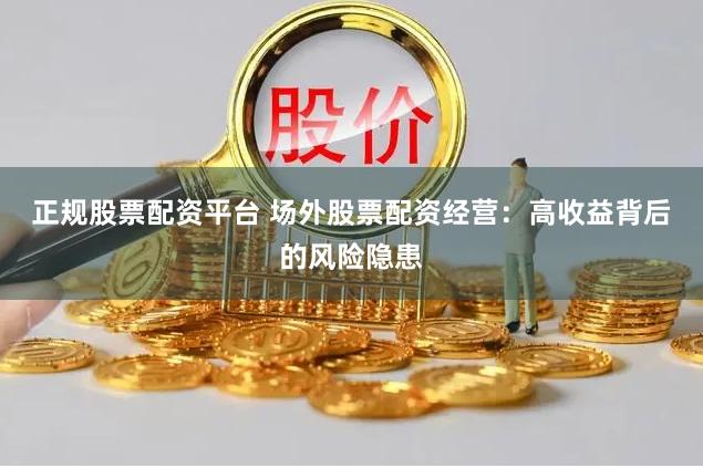 正规股票配资平台 场外股票配资经营：高收益背后的风险隐患