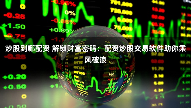 炒股到哪配资 解锁财富密码：配资炒股交易软件助你乘风破浪