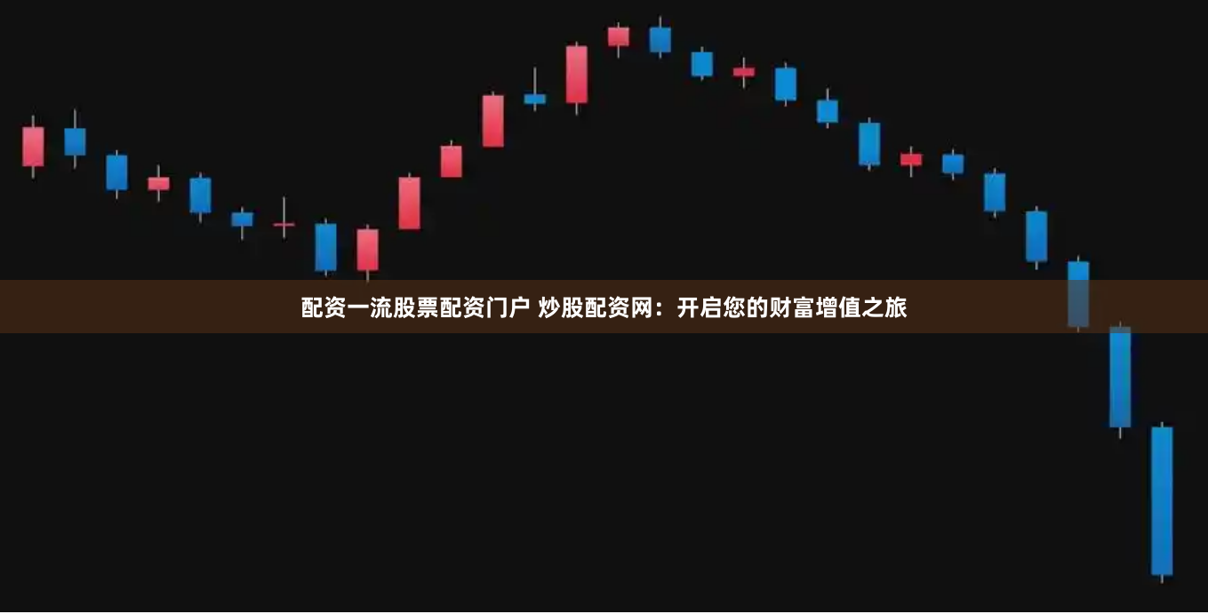 配资一流股票配资门户 炒股配资网：开启您的财富增值之旅