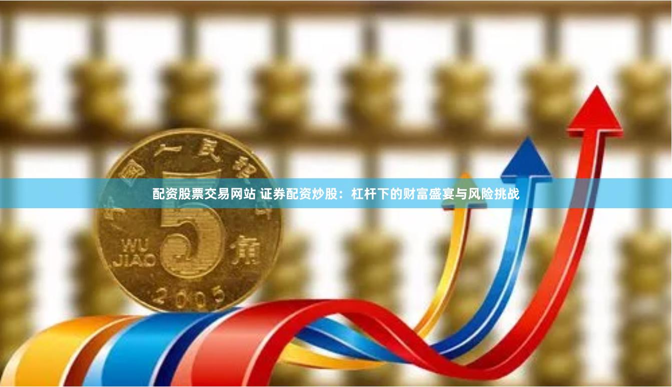 配资股票交易网站 证券配资炒股：杠杆下的财富盛宴与风险挑战